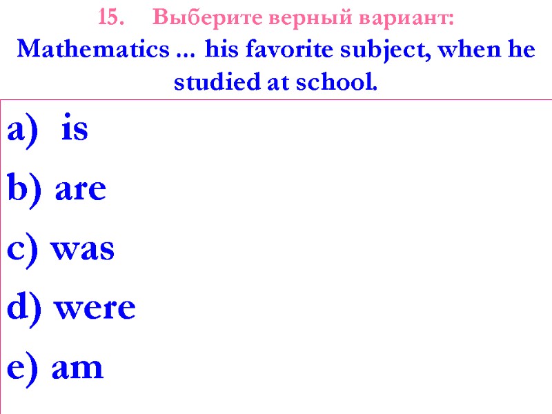 15. Выберите верный вариант: Mathematics ... his favorite subject, when he studied at school.